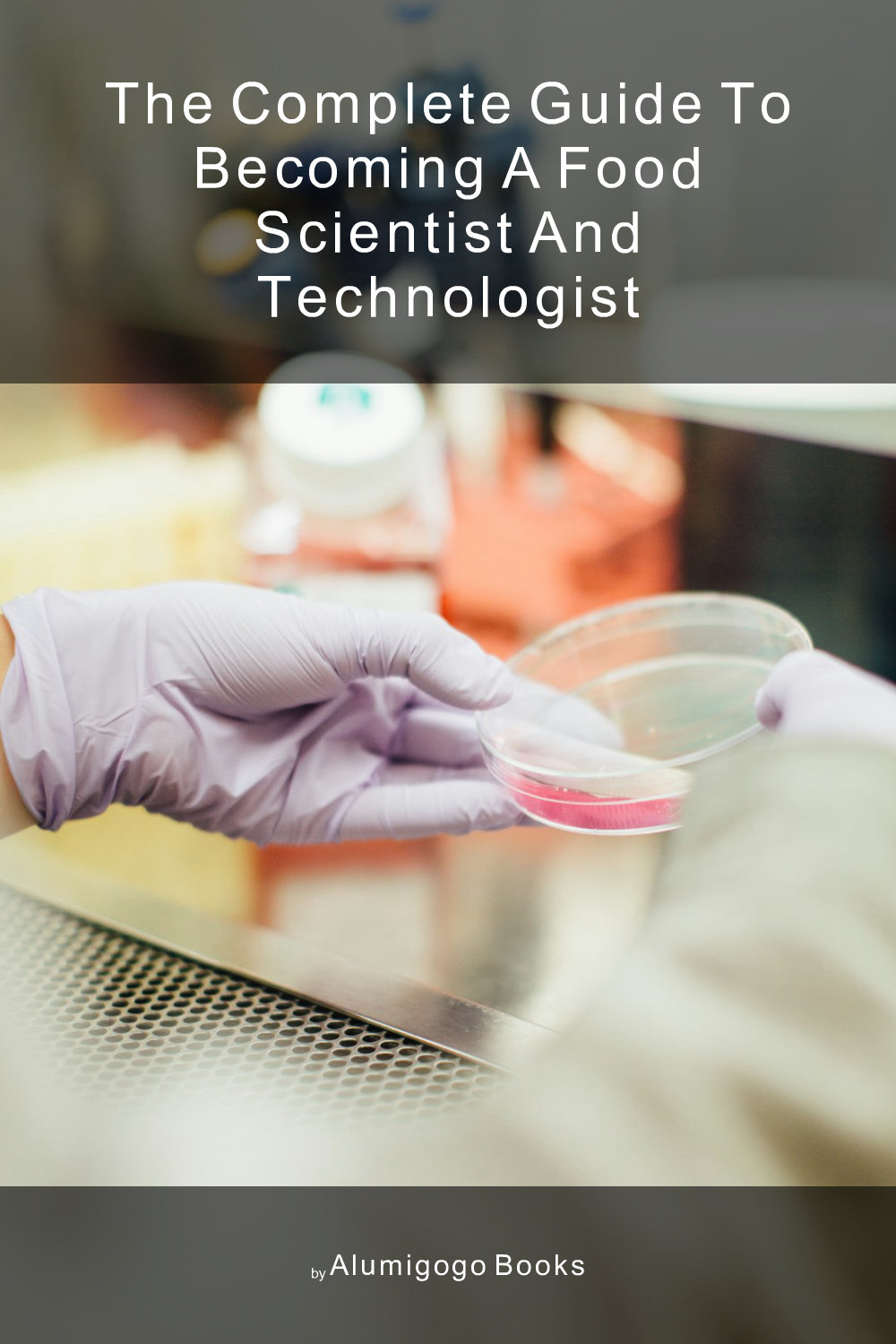 Cover of The Complete Guide to Becoming A Food Scientist and Technologist