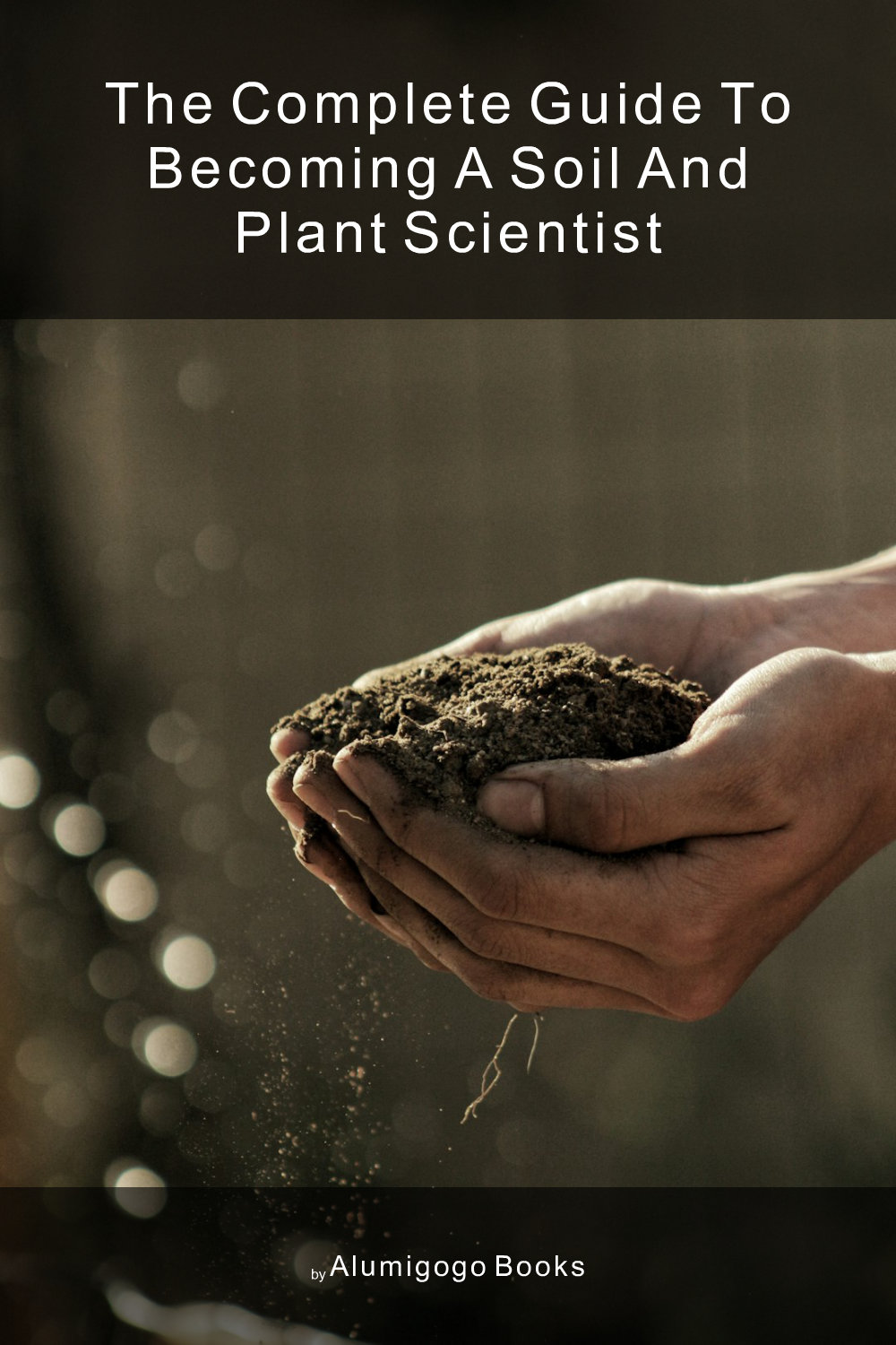 Cover of The Complete Guide to Becoming A Soil and Plant Scientist