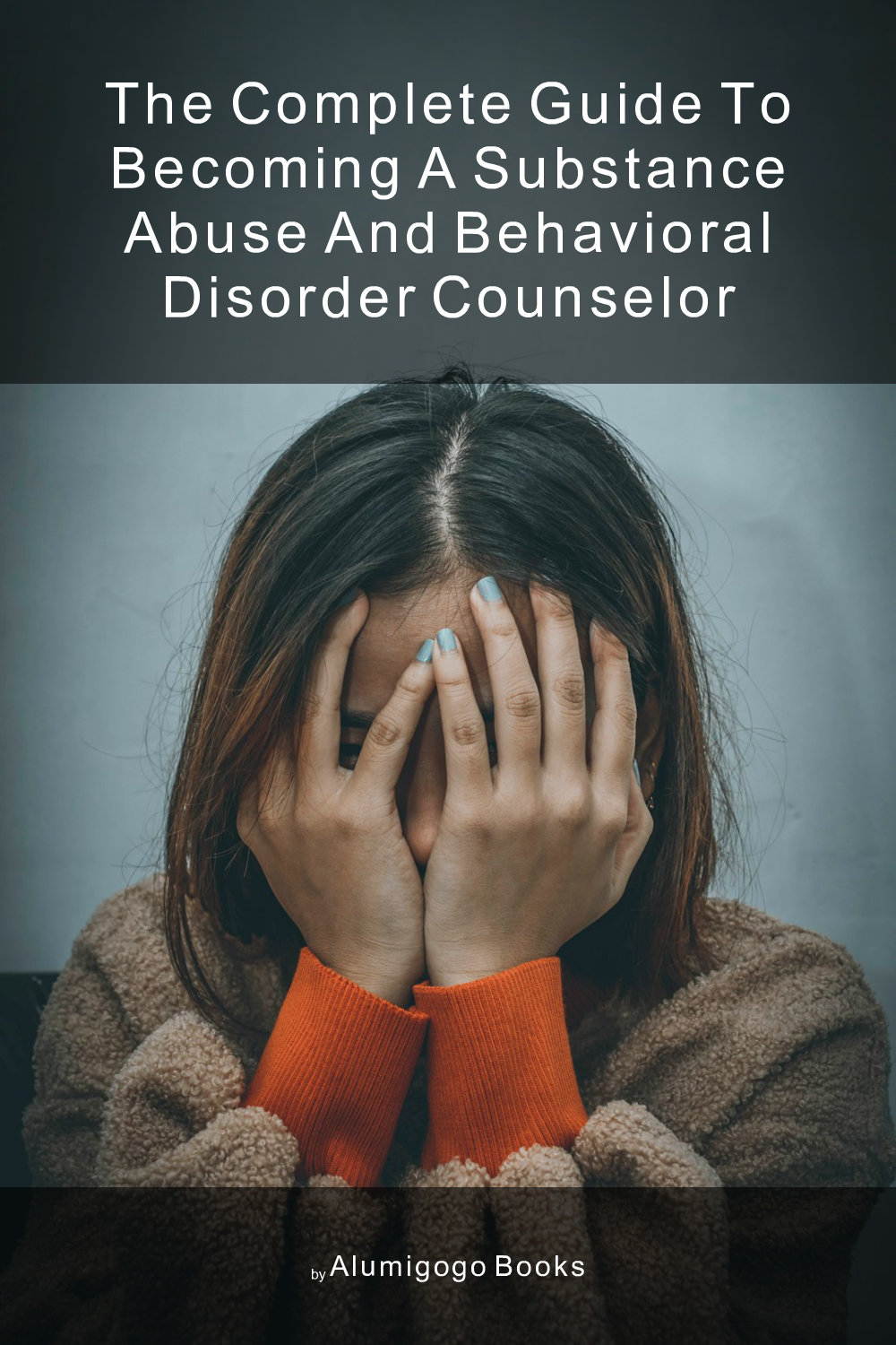 Cover of The Complete Guide to Becoming A Substance Abuse and Behavioral Disorder Counselor