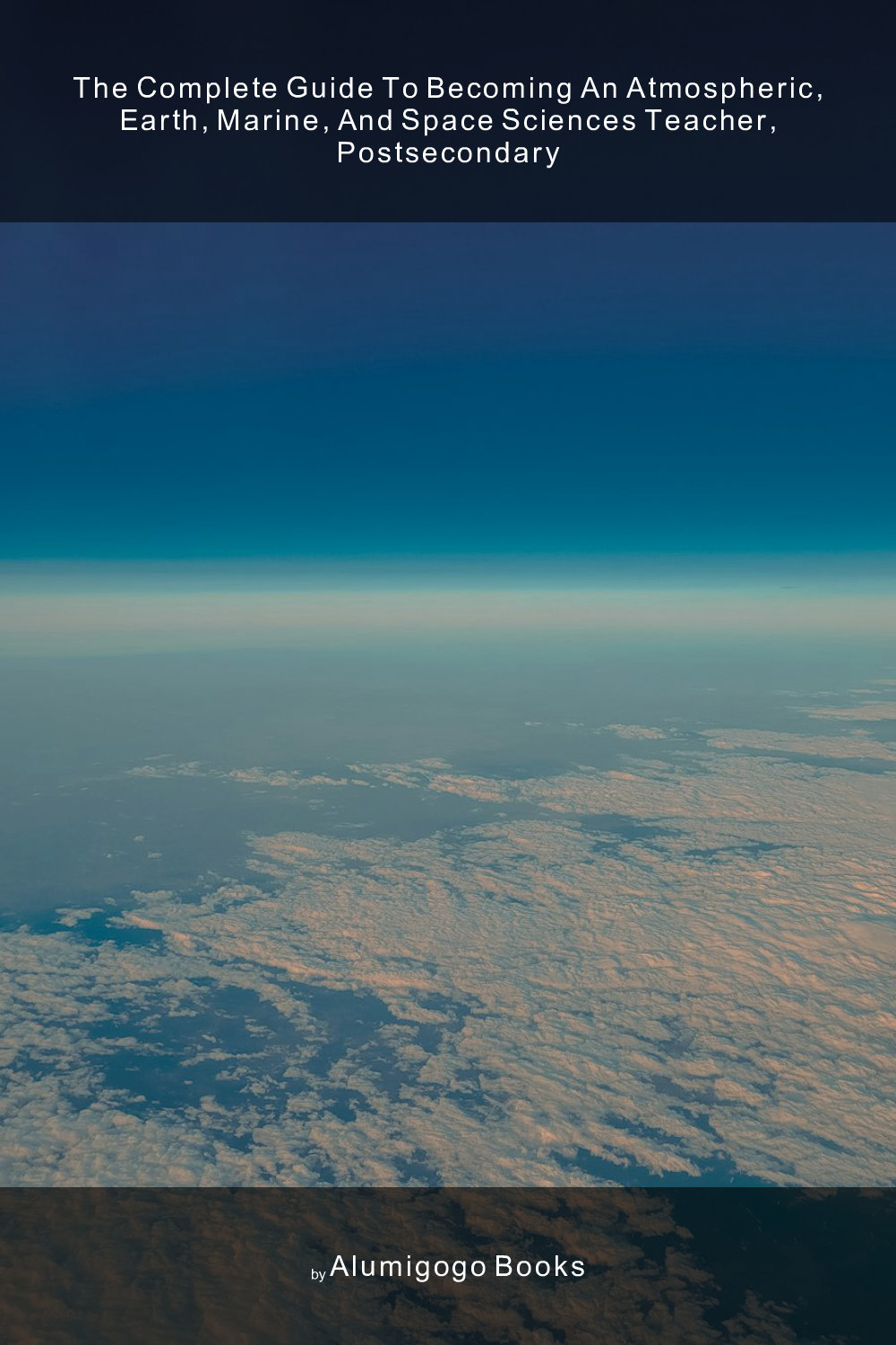 Cover of The Complete Guide to Becoming An Atmospheric, Earth, Marine, and Space Sciences Teacher, Postsecondary