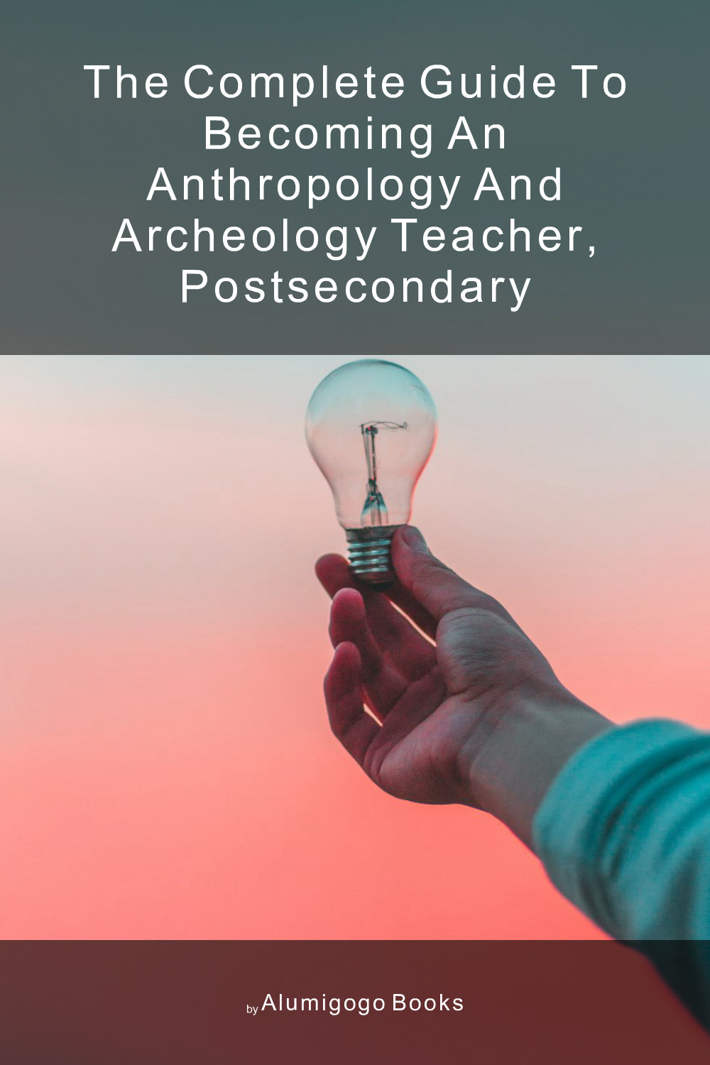 Cover of The Complete Guide to Becoming An Anthropology and Archeology Teacher, Postsecondary