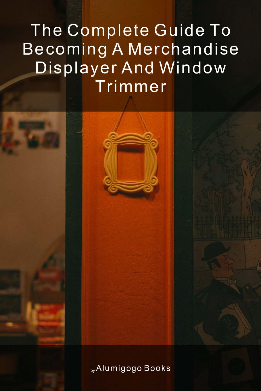 Cover of The Complete Guide to Becoming A Merchandise Displayer and Window Trimmer