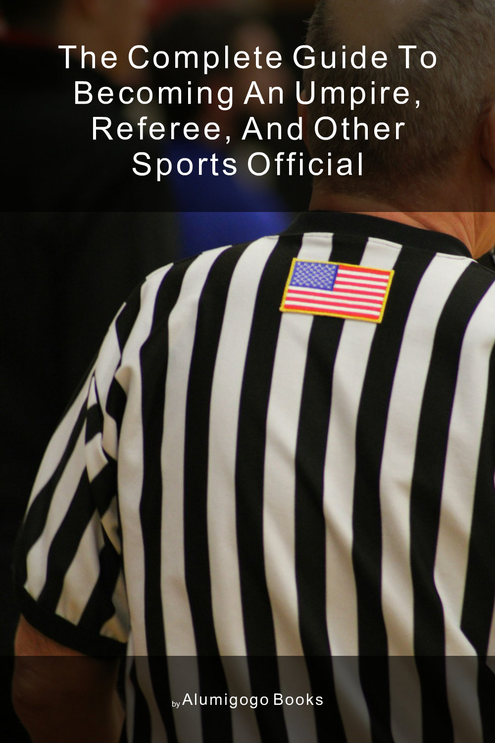 Cover of The Complete Guide to Becoming An Umpire, Referee, and Other Sports Official
