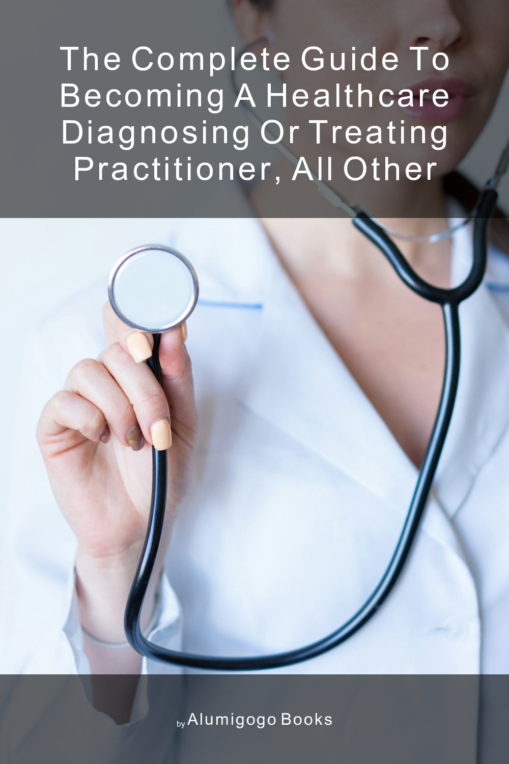 Cover of The Complete Guide to Becoming A Healthcare Diagnosing or Treating Practitioner, All Other