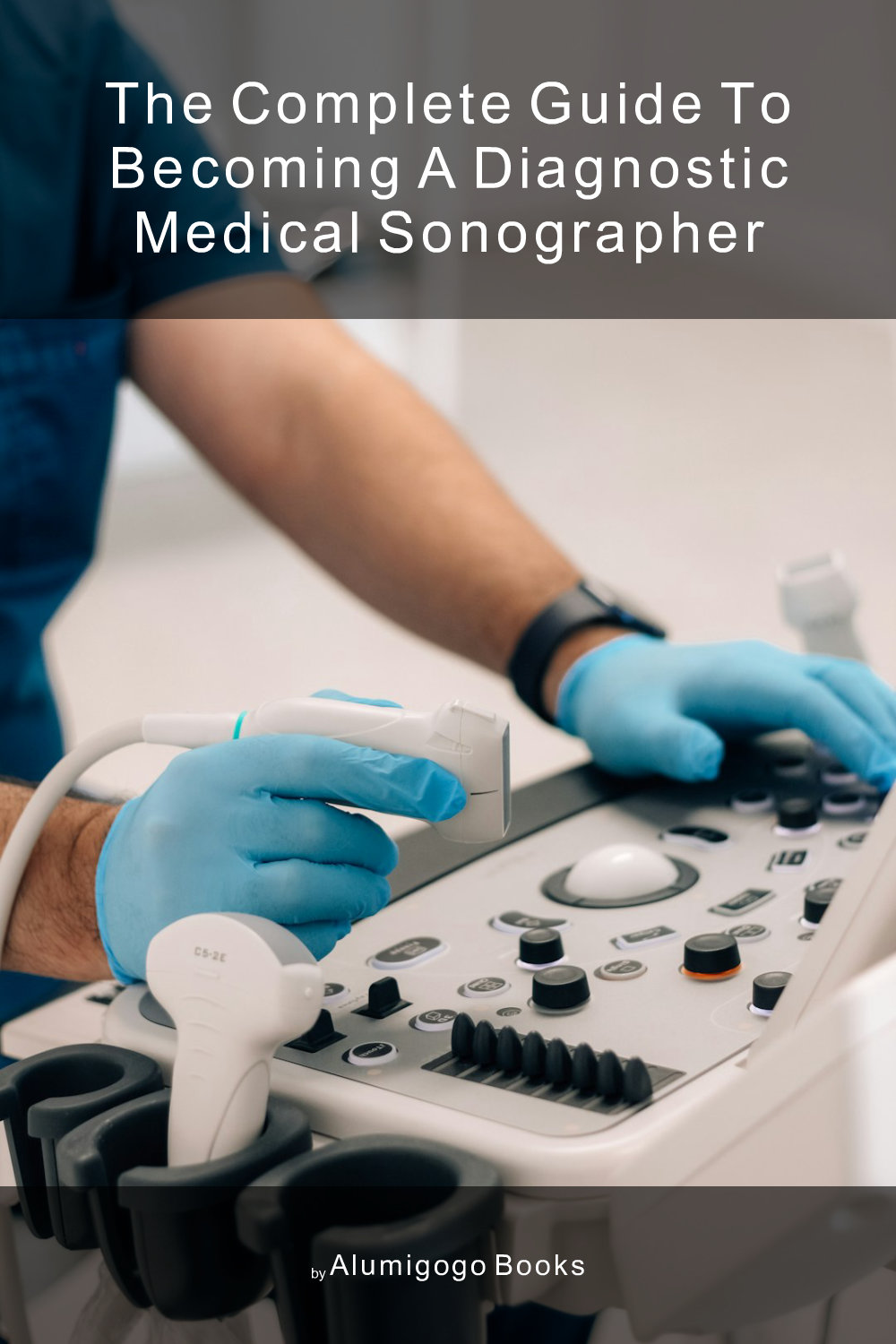 Cover of The Complete Guide to Becoming A Diagnostic Medical Sonographer