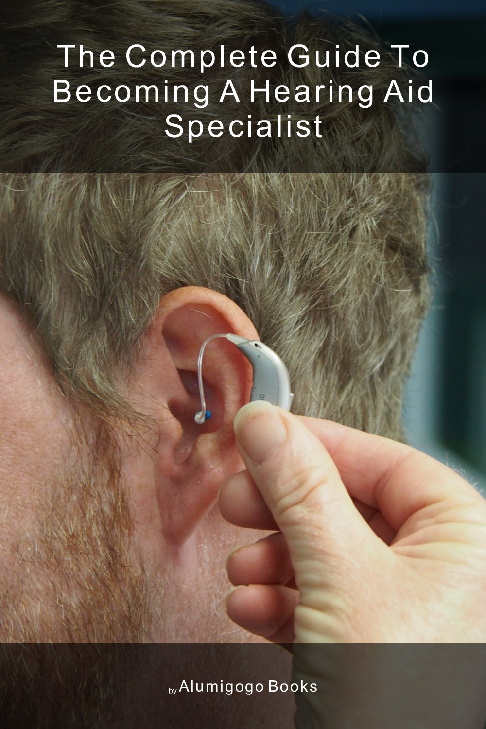Cover of The Complete Guide to Becoming A Hearing Aid Specialist