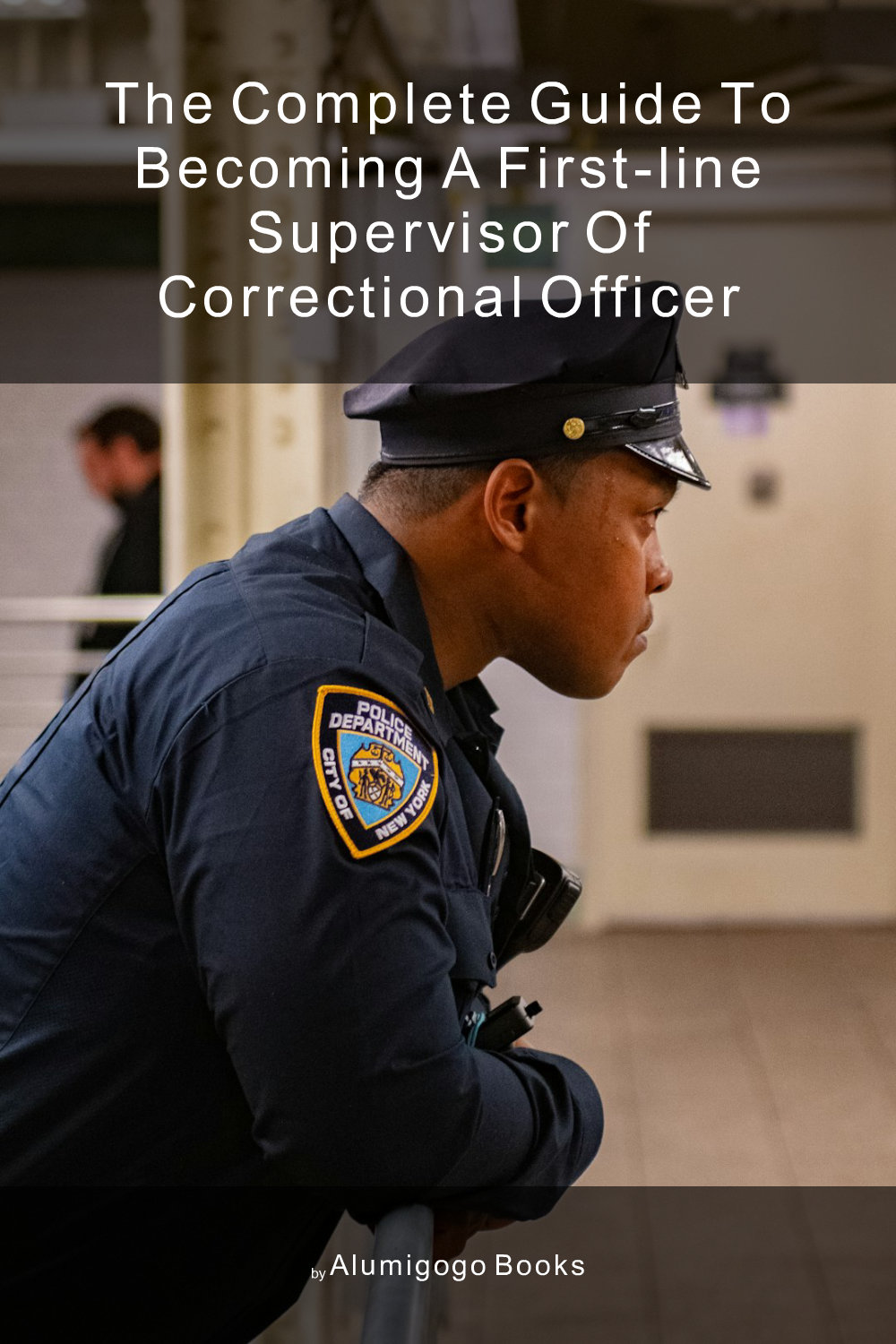 Cover of The Complete Guide to Becoming A First-Line Supervisor of Correctional Officer