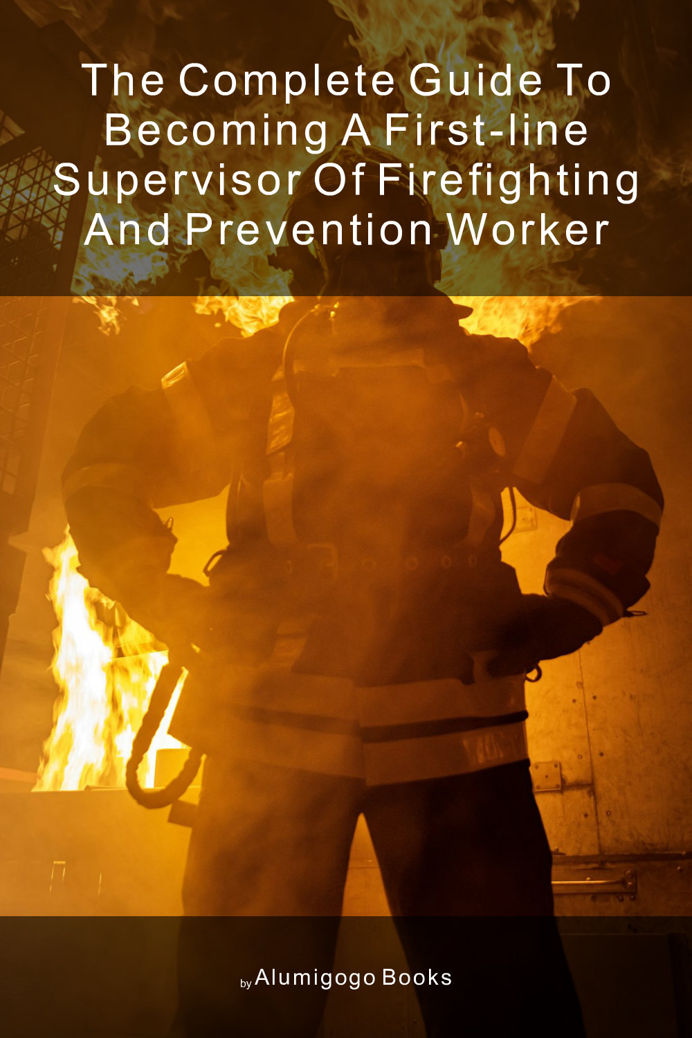 Cover of The Complete Guide to Becoming A First-Line Supervisor of Firefighting and Prevention Worker