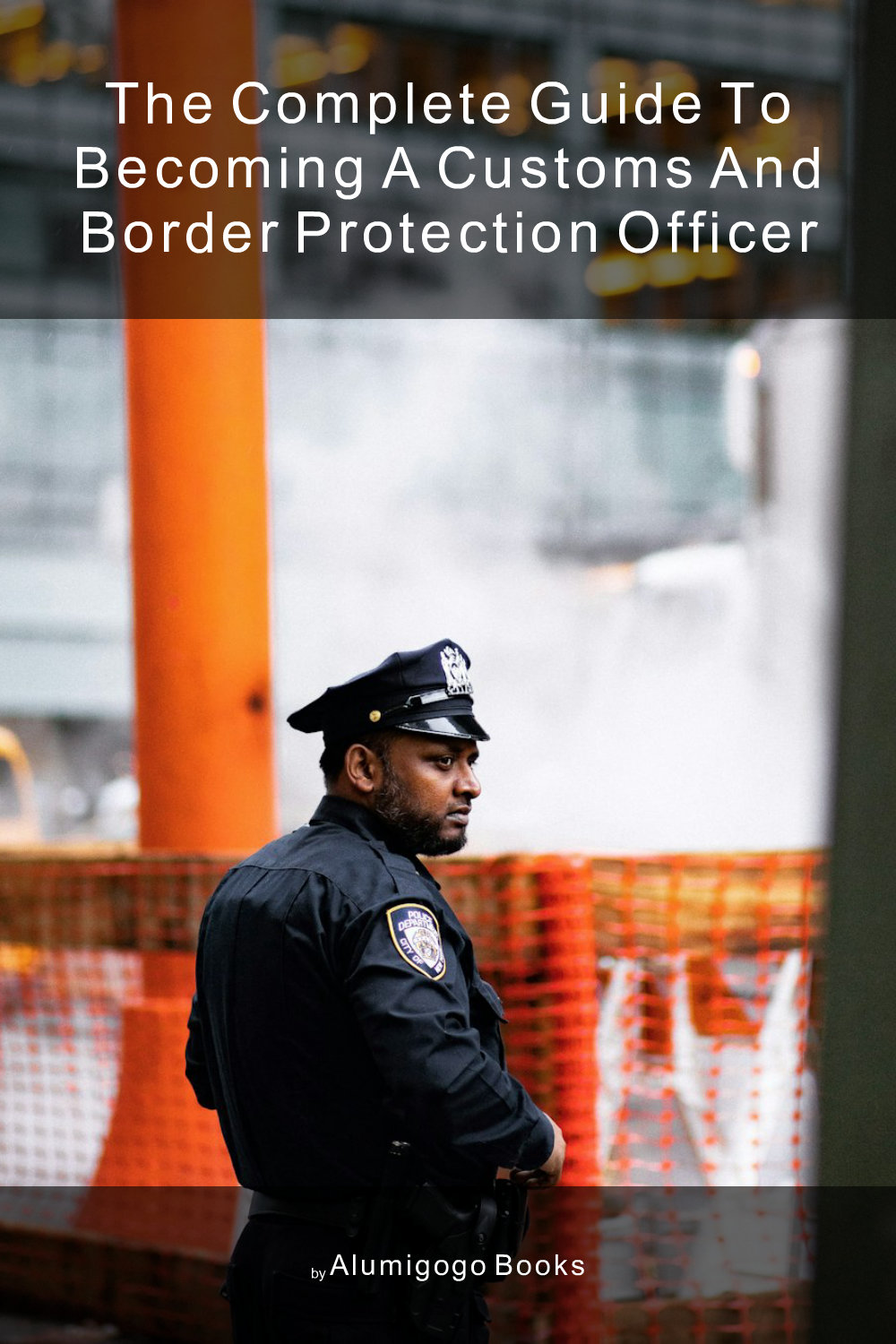Cover of The Complete Guide to Becoming A Customs and Border Protection Officer