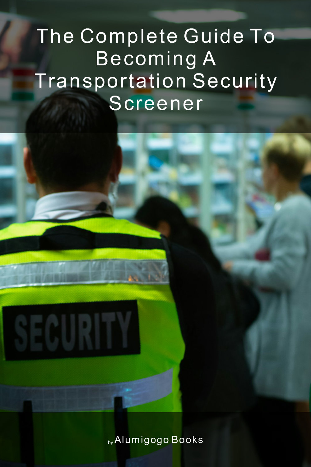 Cover of The Complete Guide to Becoming A Transportation Security Screener