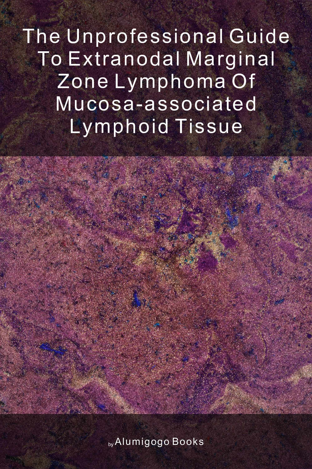 Cover of The Unprofessional Guide to extranodal marginal zone lymphoma of mucosa-associated lymphoid tissue