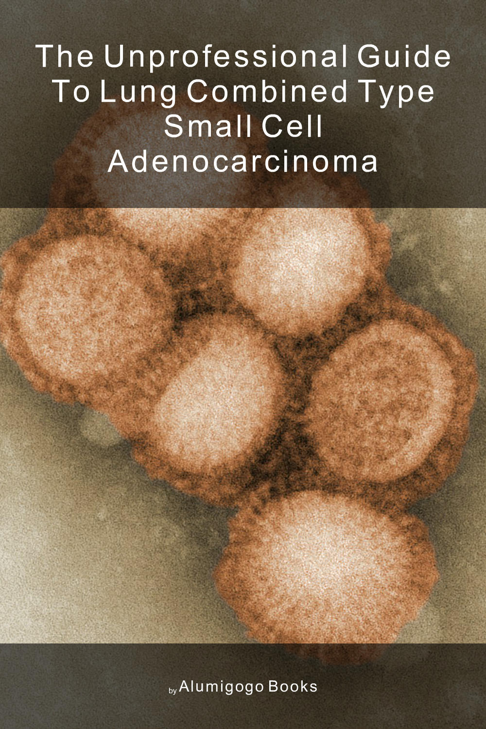 Cover of The Unprofessional Guide to lung combined type small cell adenocarcinoma