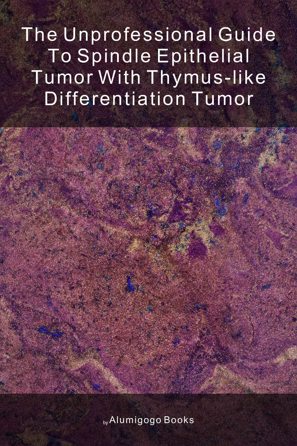 Cover of The Unprofessional Guide to spindle epithelial tumor with thymus-like differentiation tumor