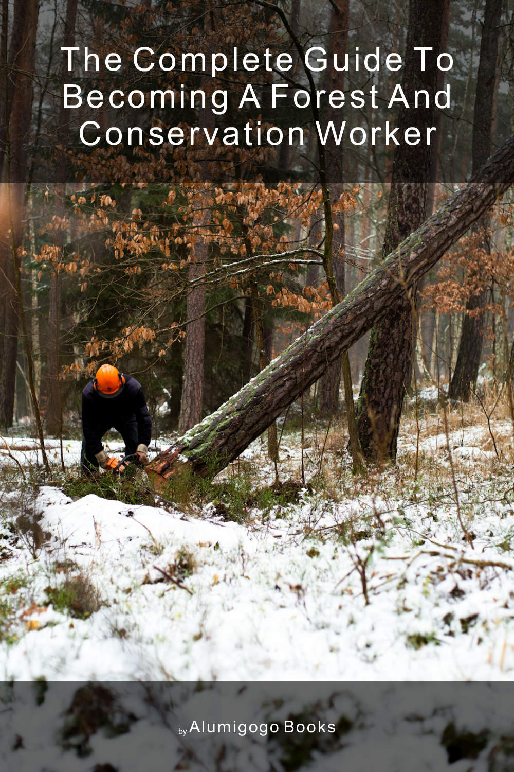 Cover of The Complete Guide to Becoming A Forest and Conservation Worker