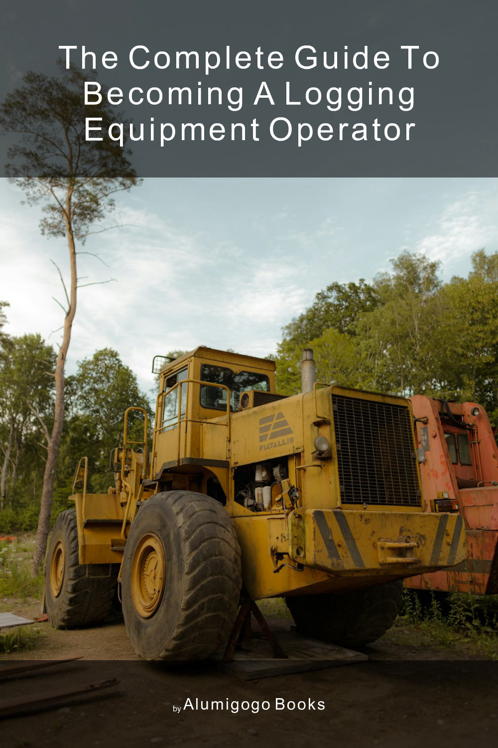 Cover of The Complete Guide to Becoming A Logging Equipment Operator