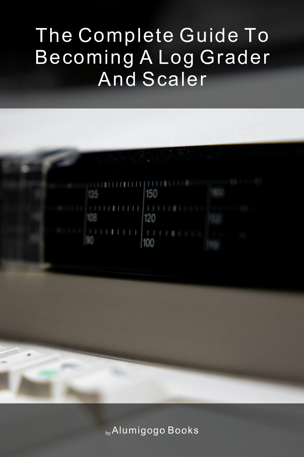 Cover of The Complete Guide to Becoming A Log Grader and Scaler