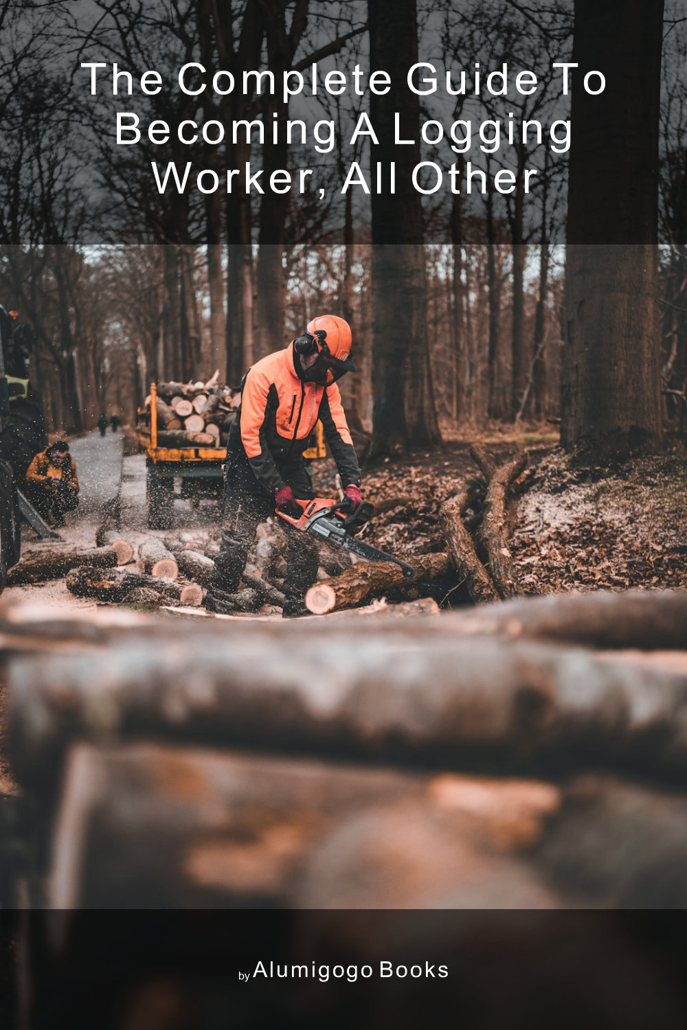 Cover of The Complete Guide to Becoming A Logging Worker, All Other