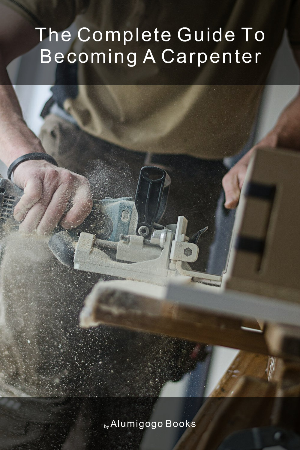 Cover of The Complete Guide to Becoming A Carpenter