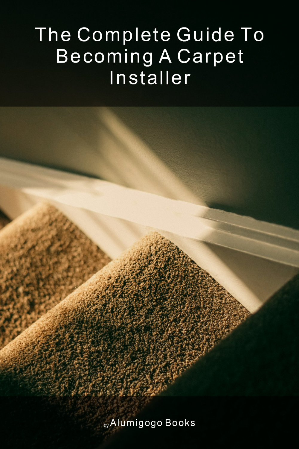 Cover of The Complete Guide to Becoming A Carpet Installer