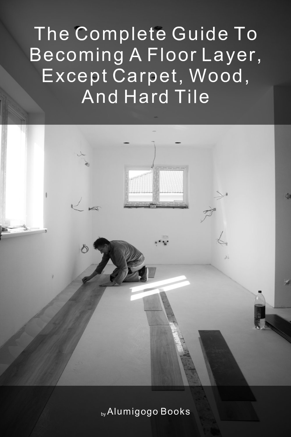 Cover of The Complete Guide to Becoming A Floor Layer, Except Carpet, Wood, and Hard Tile