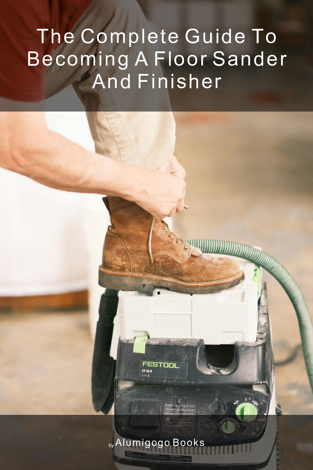 Cover of The Complete Guide to Becoming A Floor Sander and Finisher