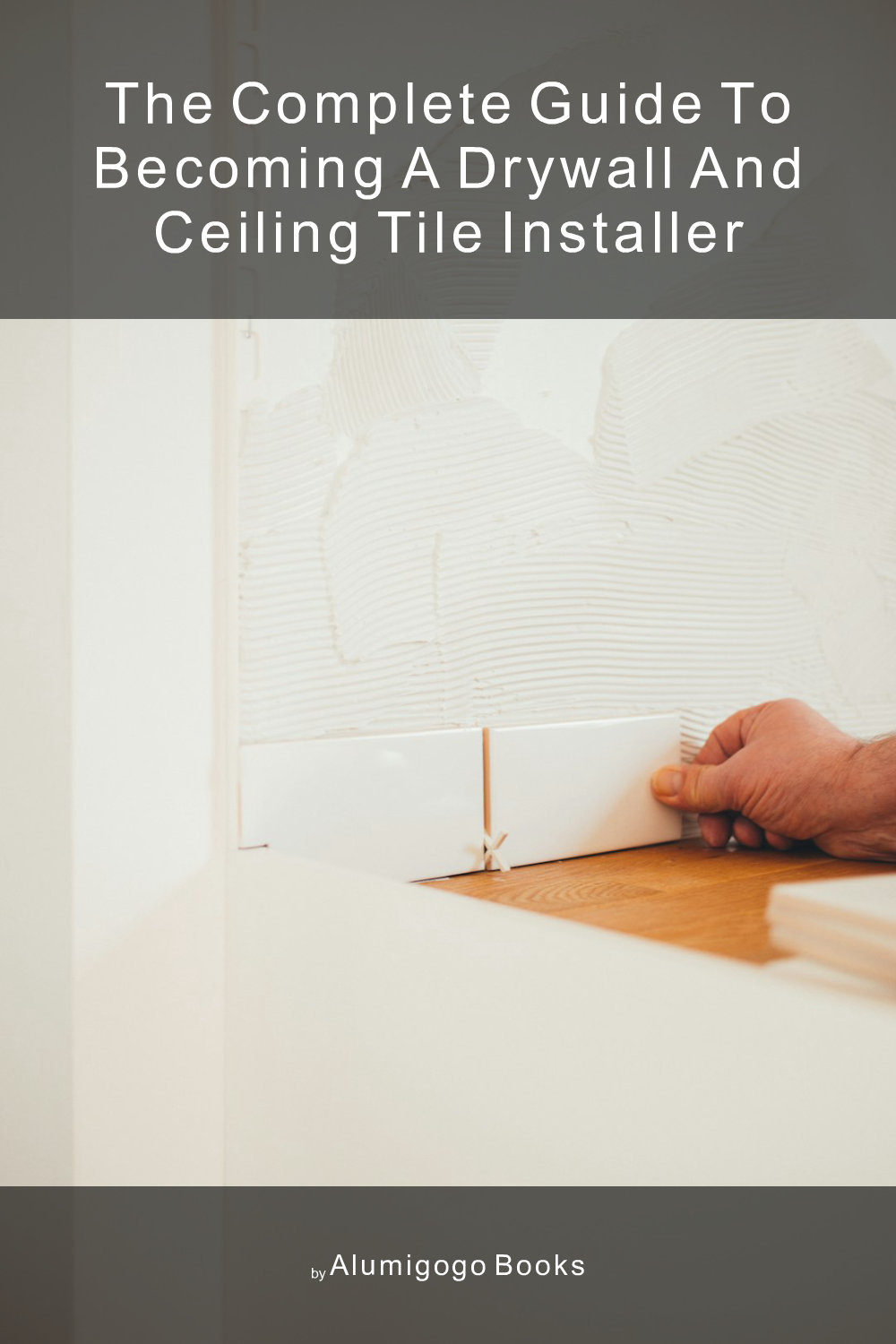 Cover of The Complete Guide to Becoming A Drywall and Ceiling Tile Installer
