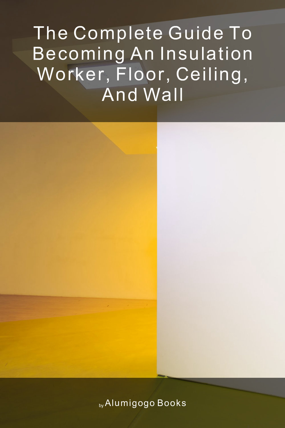 Cover of The Complete Guide to Becoming An Insulation Worker, Floor, Ceiling, and Wall