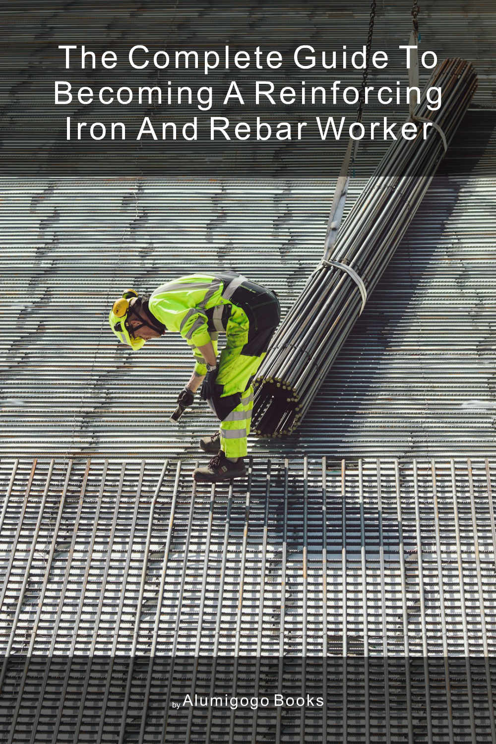 Cover of The Complete Guide to Becoming A Reinforcing Iron and Rebar Worker