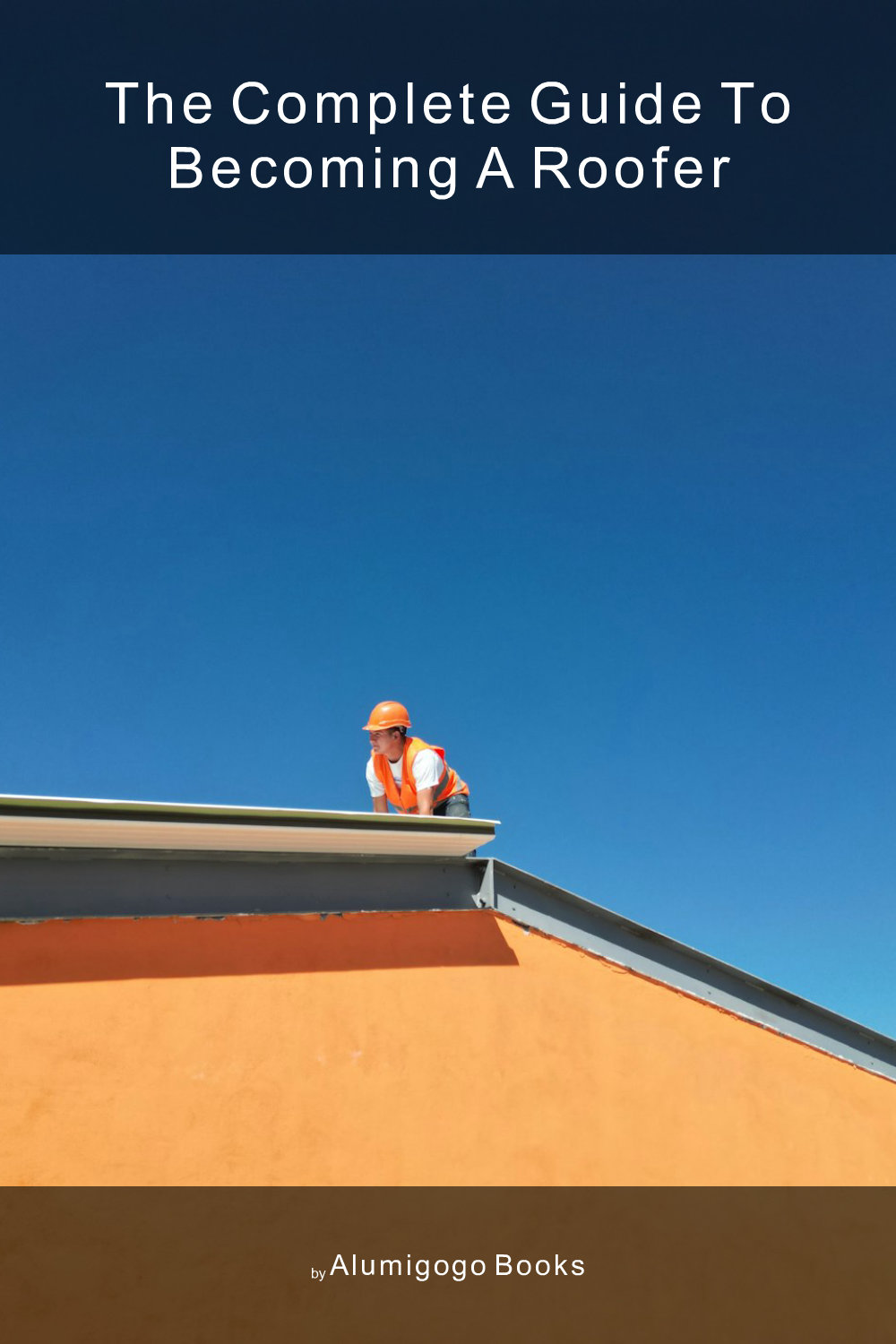 Cover of The Complete Guide to Becoming A Roofer
