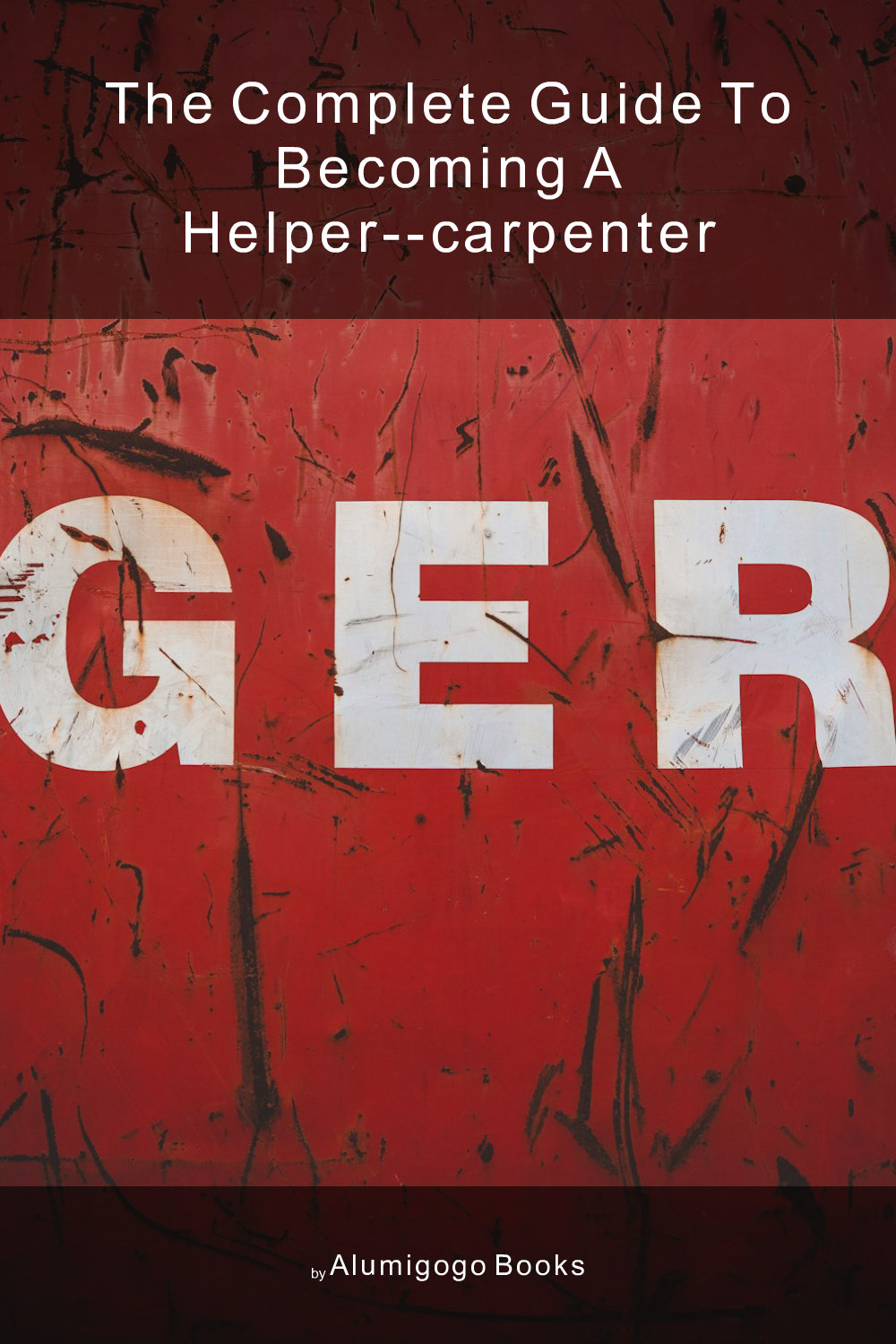 Cover of The Complete Guide to Becoming A Helper--Carpenter