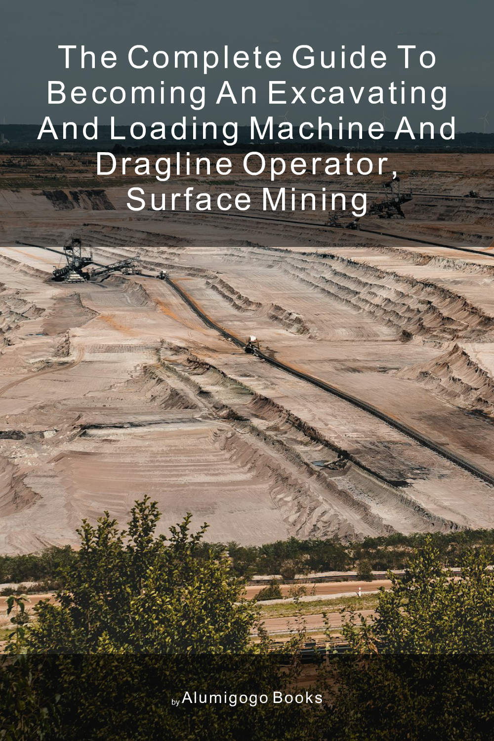 Cover of The Complete Guide to Becoming An Excavating and Loading Machine and Dragline Operator, Surface Mining