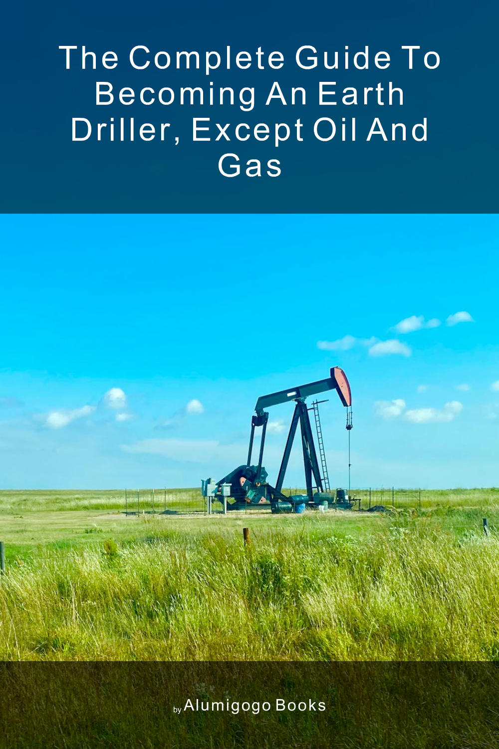 Cover of The Complete Guide to Becoming An Earth Driller, Except Oil and Gas