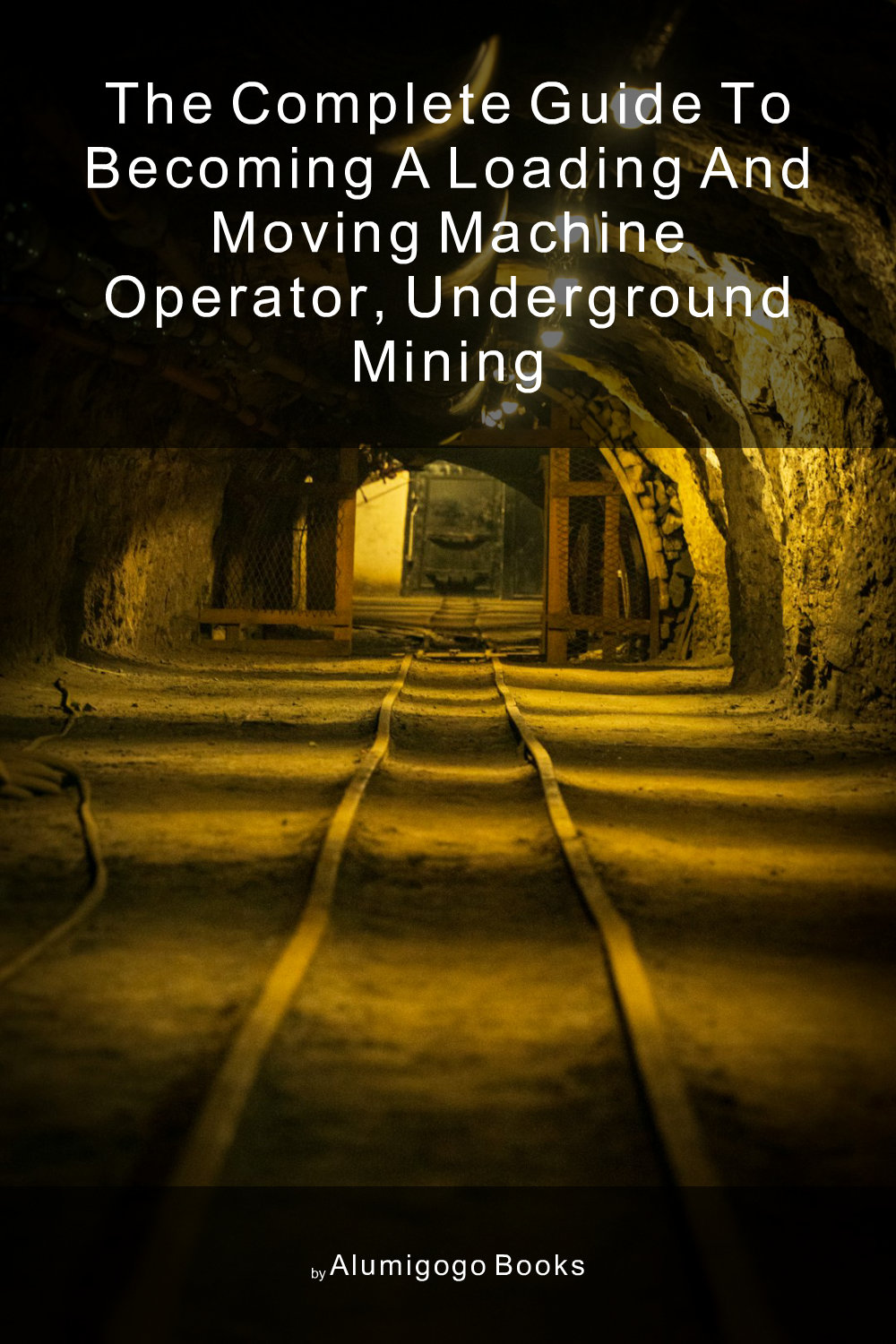 Cover of The Complete Guide to Becoming A Loading and Moving Machine Operator, Underground Mining