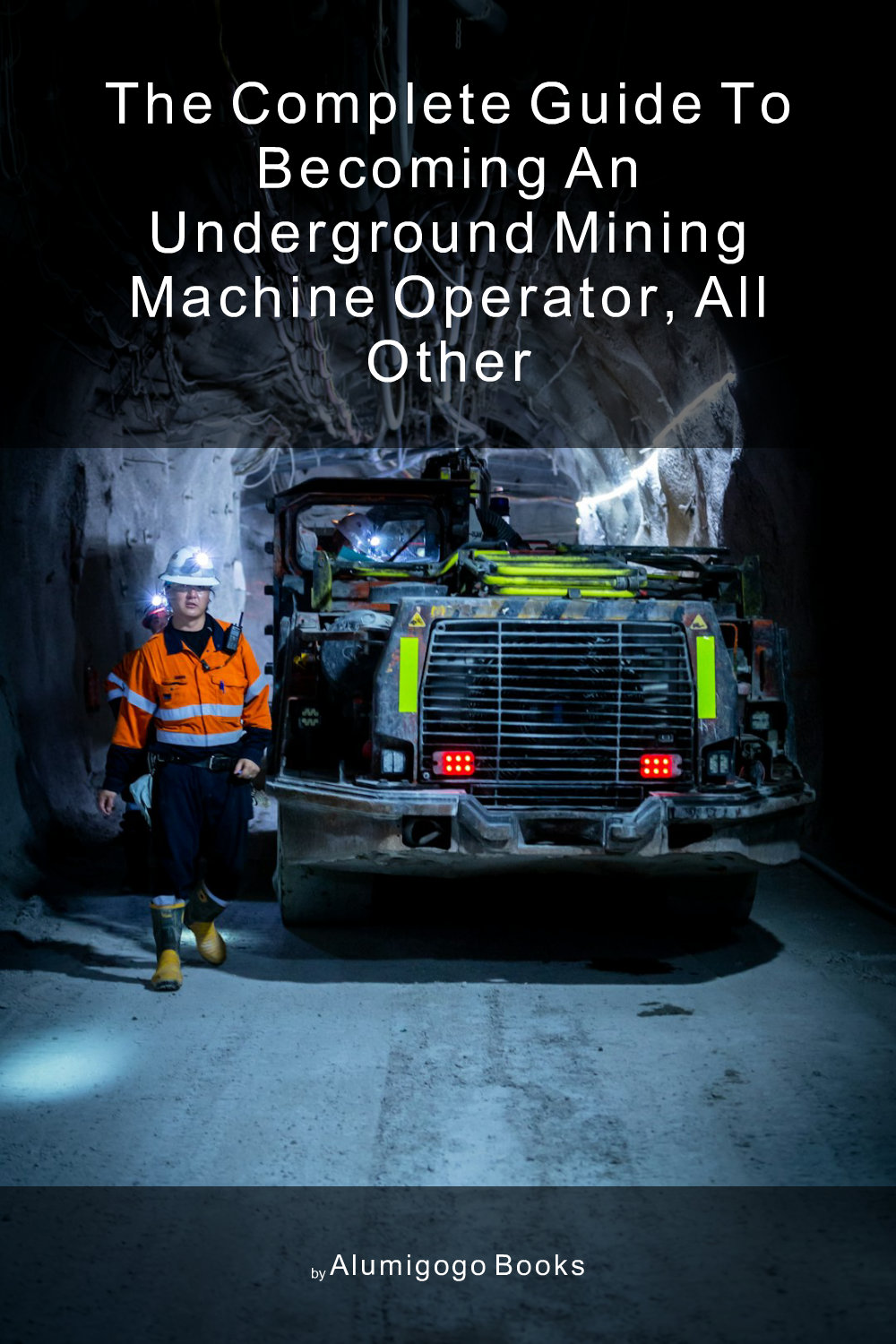 Cover of The Complete Guide to Becoming An Underground Mining Machine Operator, All Other