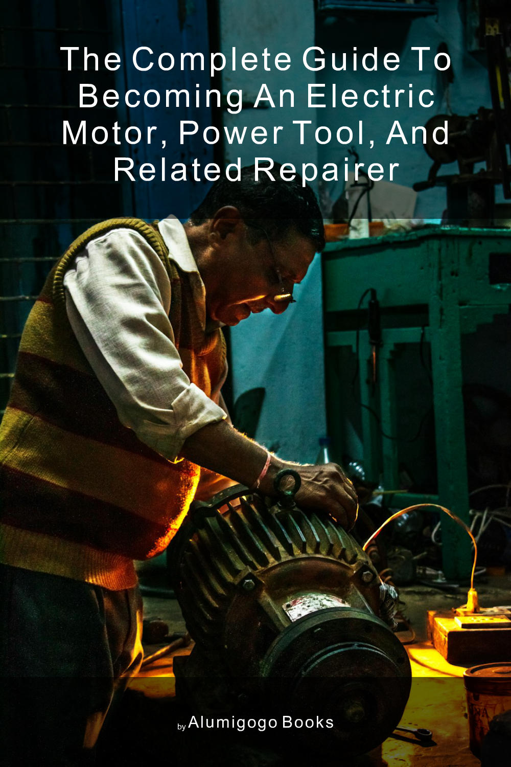 Cover of The Complete Guide to Becoming An Electric Motor, Power Tool, and Related Repairer