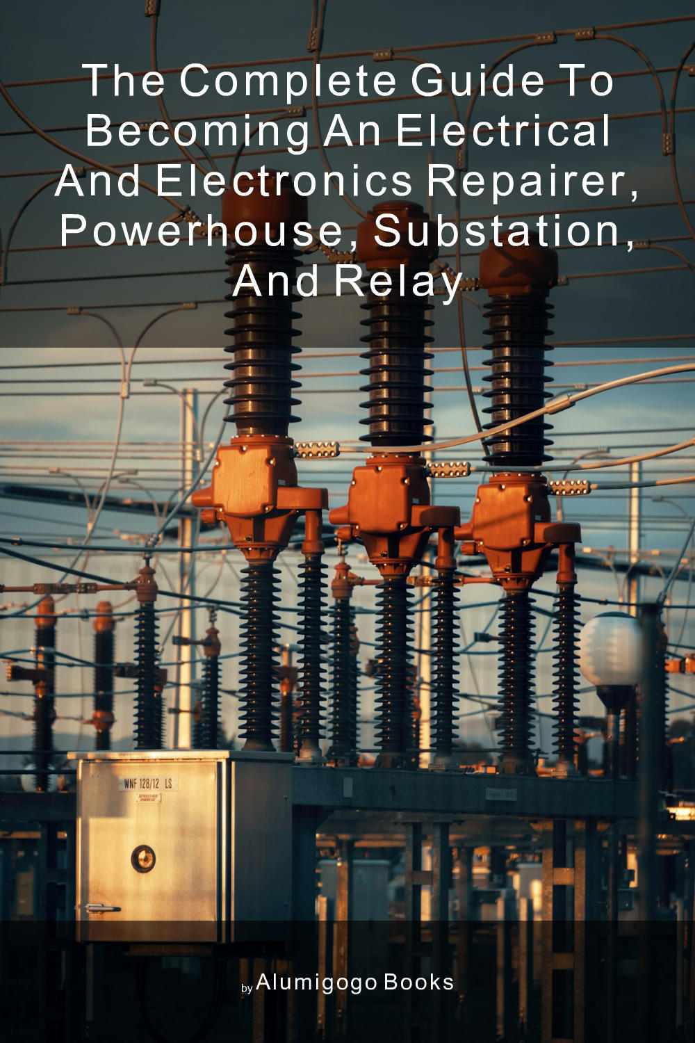 Cover of The Complete Guide to Becoming An Electrical and Electronics Repairer, Powerhouse, Substation, and Relay