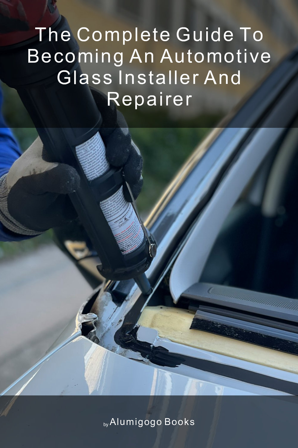 Cover of The Complete Guide to Becoming An Automotive Glass Installer and Repairer