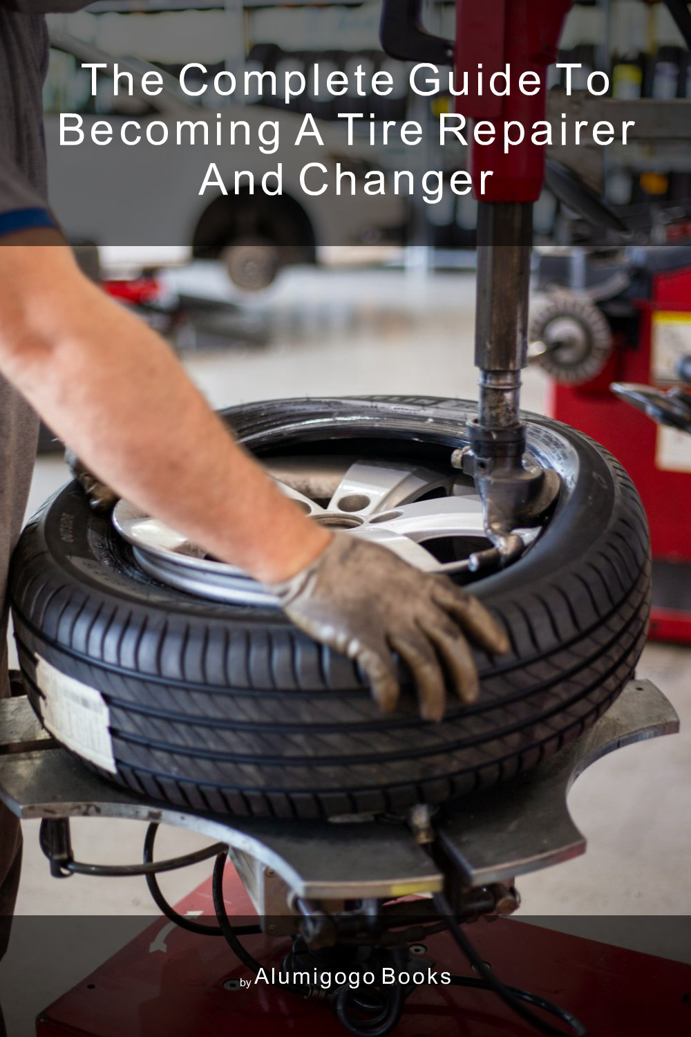Cover of The Complete Guide to Becoming A Tire Repairer and Changer