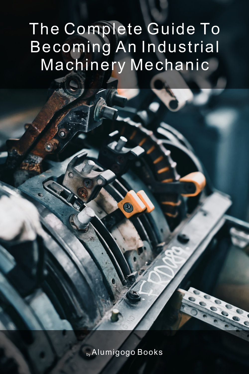 Cover of The Complete Guide to Becoming An Industrial Machinery Mechanic