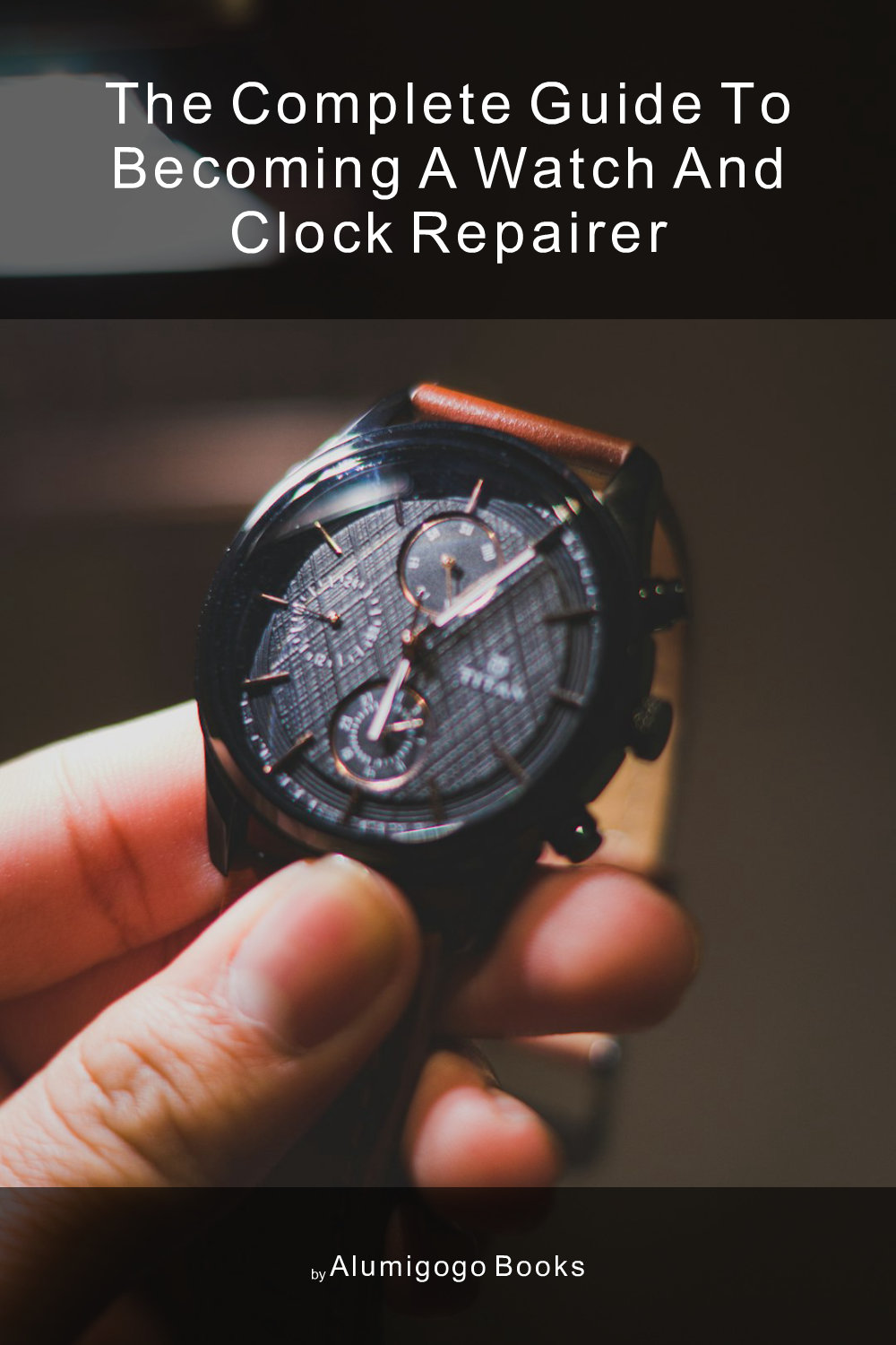 Cover of The Complete Guide to Becoming A Watch and Clock Repairer