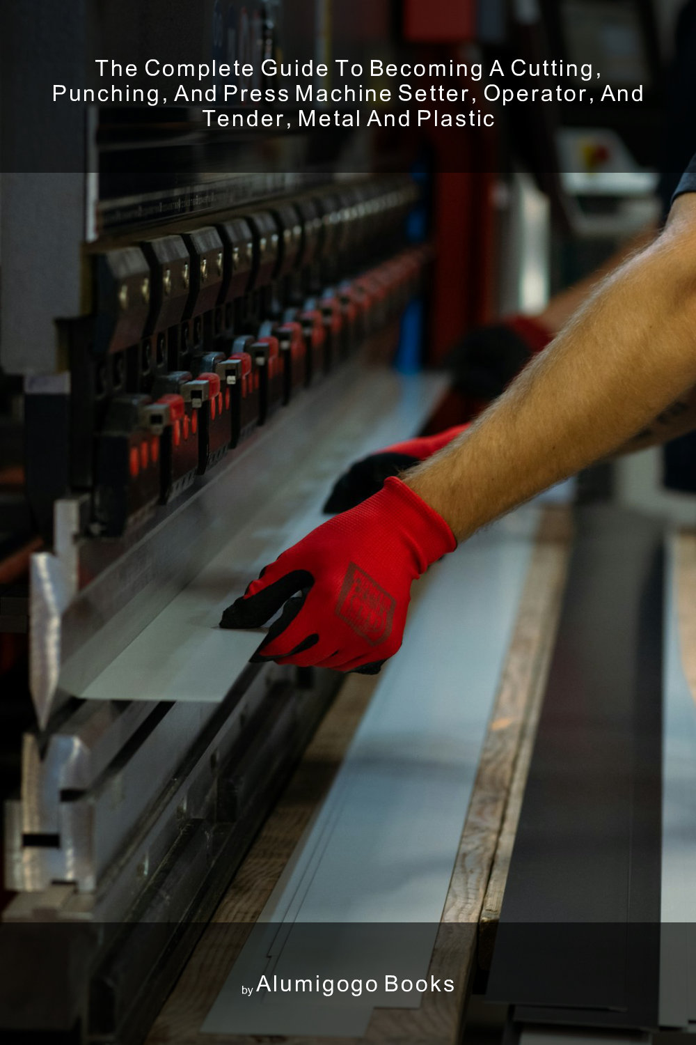 Cover of The Complete Guide to Becoming A Cutting, Punching, and Press Machine Setter, Operator, and Tender, Metal and Plastic