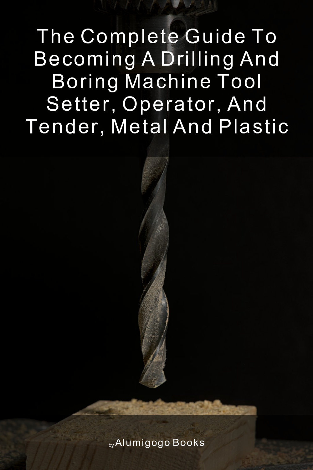 Cover of The Complete Guide to Becoming A Drilling and Boring Machine Tool Setter, Operator, and Tender, Metal and Plastic