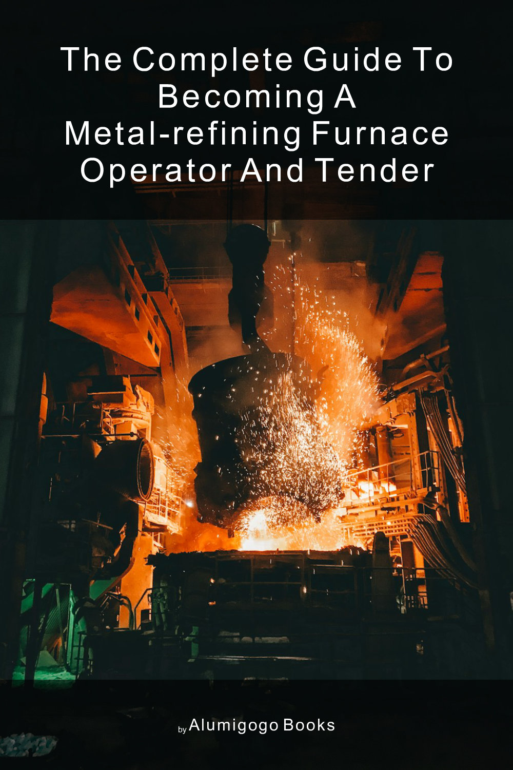 Cover of The Complete Guide to Becoming A Metal-Refining Furnace Operator and Tender