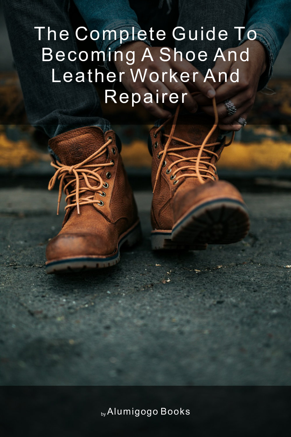 Cover of The Complete Guide to Becoming A Shoe and Leather Worker and Repairer