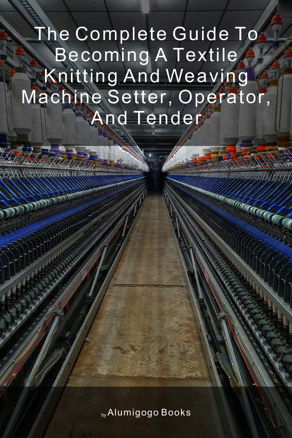 Cover of The Complete Guide to Becoming A Textile Knitting and Weaving Machine Setter, Operator, and Tender
