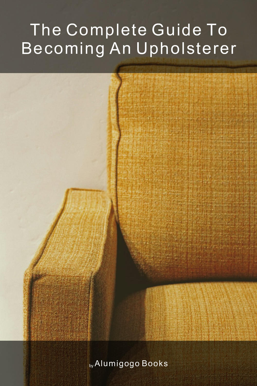 Cover of The Complete Guide to Becoming An Upholsterer