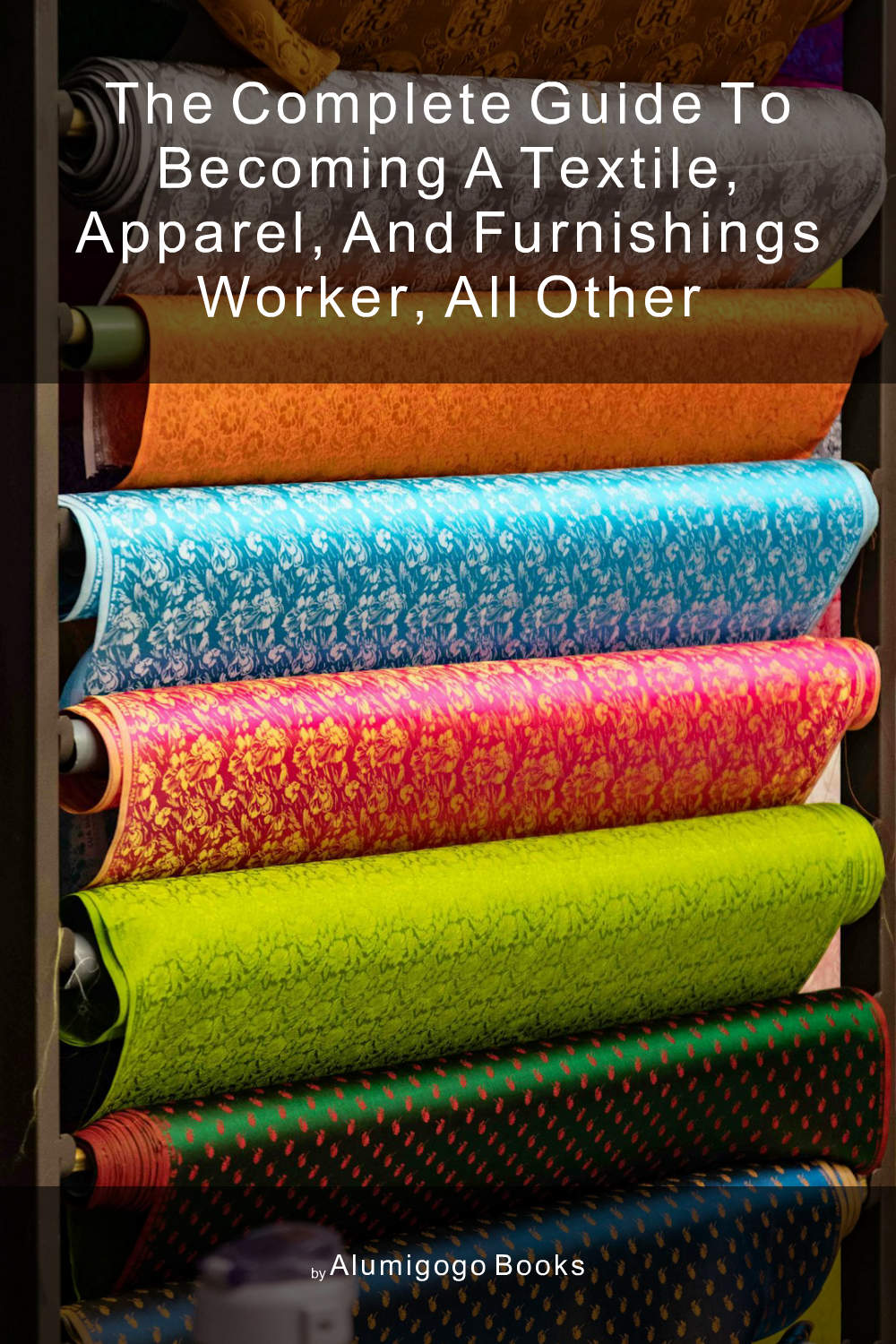 Cover of The Complete Guide to Becoming A Textile, Apparel, and Furnishings Worker, All Other