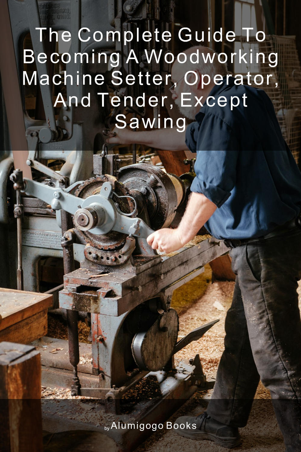 Cover of The Complete Guide to Becoming A Woodworking Machine Setter, Operator, and Tender, Except Sawing
