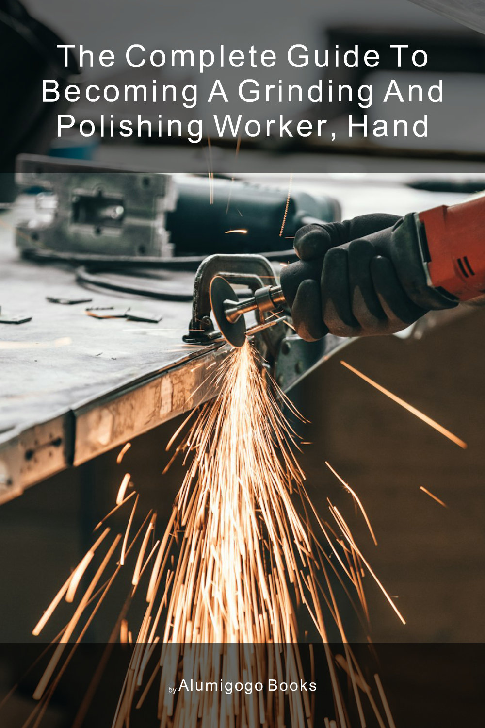 Cover of The Complete Guide to Becoming A Grinding and Polishing Worker, Hand