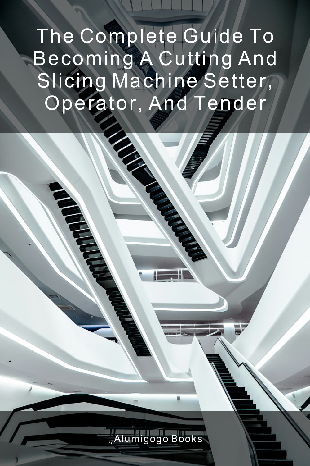 Cover of The Complete Guide to Becoming A Cutting and Slicing Machine Setter, Operator, and Tender
